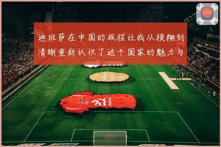 迪班萨在中国的旅程让我从模糊到清晰重新认识了这个国家的魅力与文化