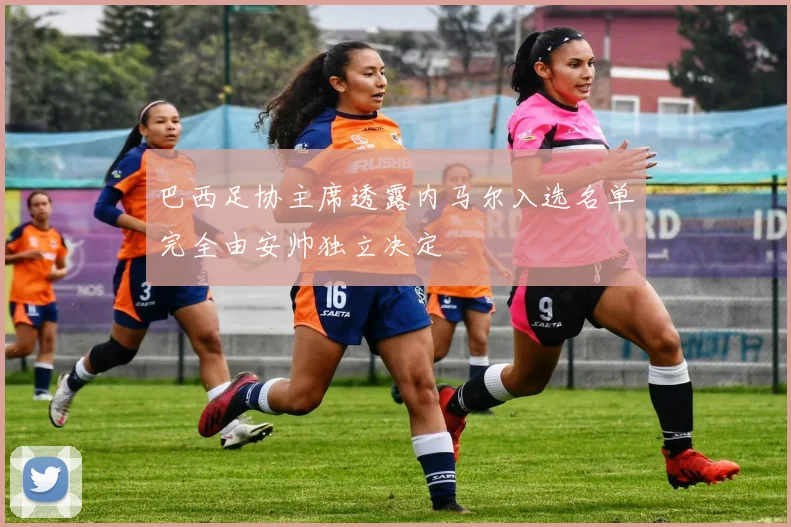 巴西足协主席透露内马尔入选名单完全由安帅独立决定