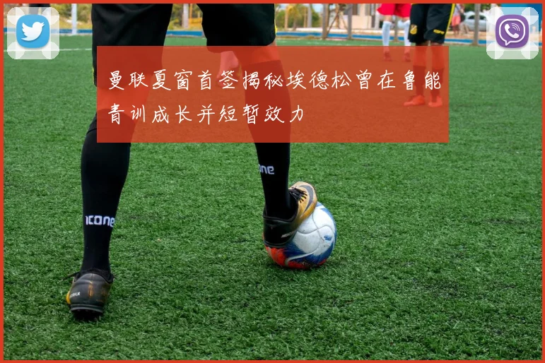 曼联夏窗首签揭秘埃德松曾在鲁能青训成长并短暂效力