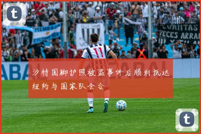 沙特国脚护照被盗事件后顺利抵达纽约与国家队会合