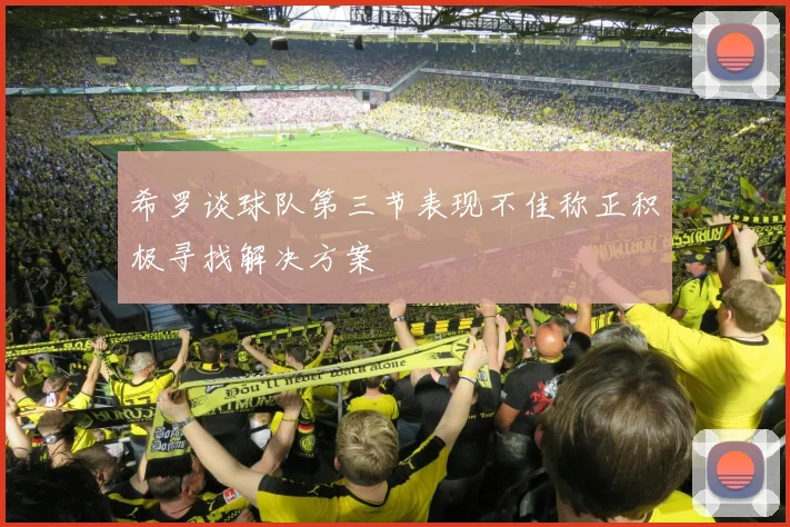 希罗谈球队第三节表现不佳称正积极寻找解决方案