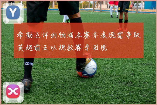 希勒点评利物浦本赛季表现需争取英超前五以挽救赛季困境