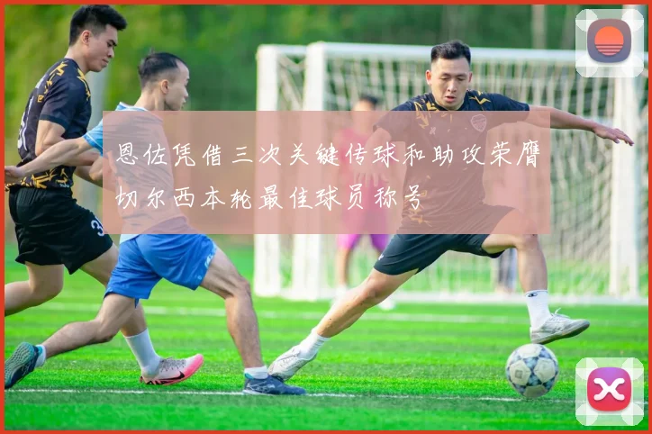 恩佐凭借三次关键传球和助攻荣膺切尔西本轮最佳球员称号
