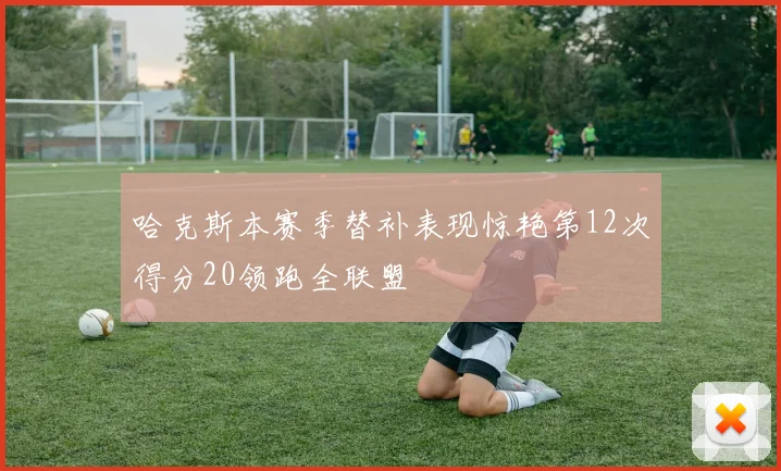 哈克斯本赛季替补表现惊艳第12次得分20领跑全联盟