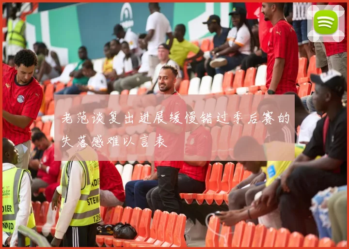 老范谈复出进展缓慢错过季后赛的失落感难以言表