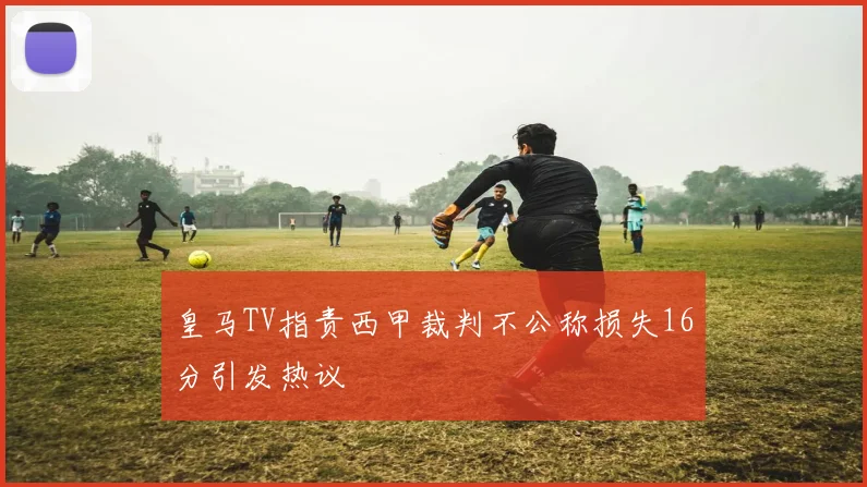 皇马TV指责西甲裁判不公称损失16分引发热议