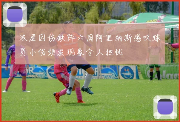 浓眉因伤缺阵六周阿里纳斯感叹球员小伤频发现象令人担忧