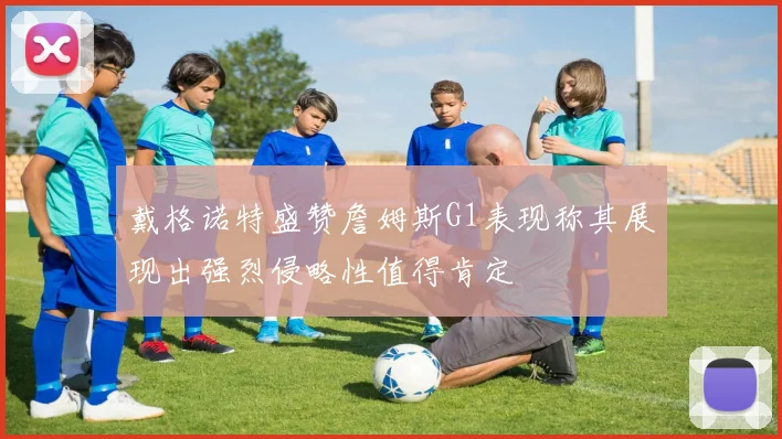 戴格诺特盛赞詹姆斯G1表现称其展现出强烈侵略性值得肯定