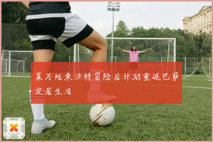 莱万结束沙特冒险后计划重返巴萨定居生活
