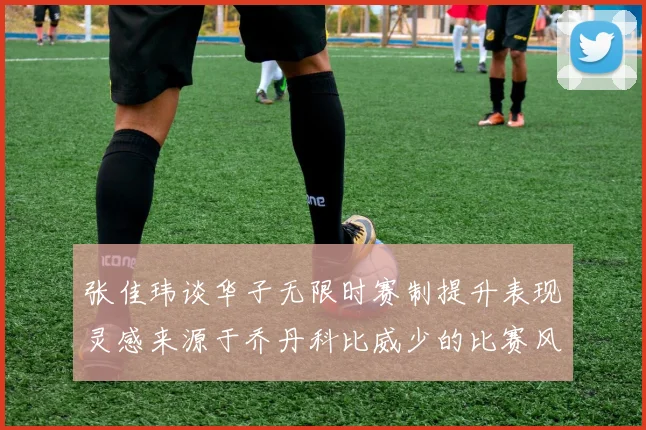张佳玮谈华子无限时赛制提升表现灵感来源于乔丹科比威少的比赛风格
