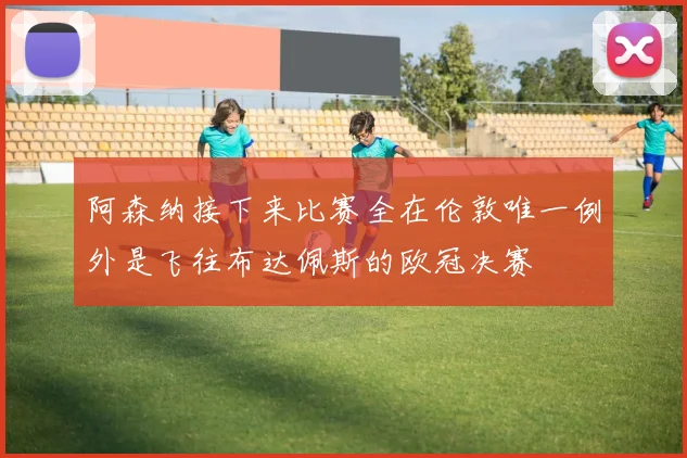 阿森纳接下来比赛全在伦敦唯一例外是飞往布达佩斯的欧冠决赛